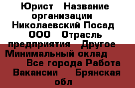 Юрист › Название организации ­ Николаевский Посад, ООО › Отрасль предприятия ­ Другое › Минимальный оклад ­ 20 000 - Все города Работа » Вакансии   . Брянская обл.